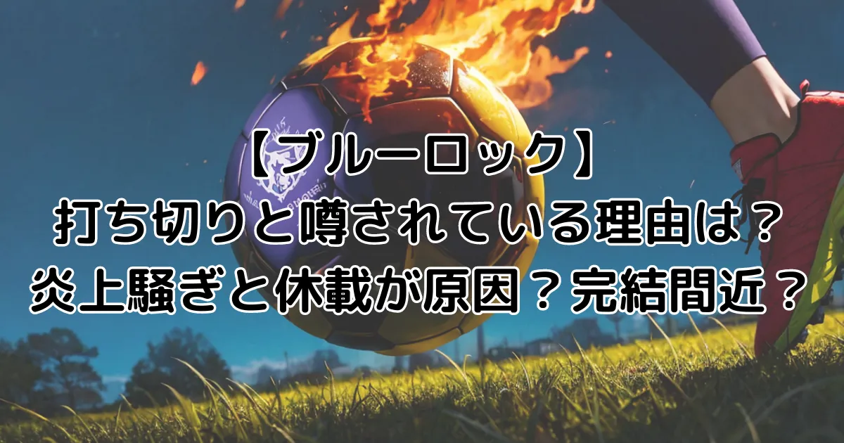 【ブルーロック】打ち切りと噂されている理由は？炎上騒ぎと休載が原因？完結間近？のイメージ画像