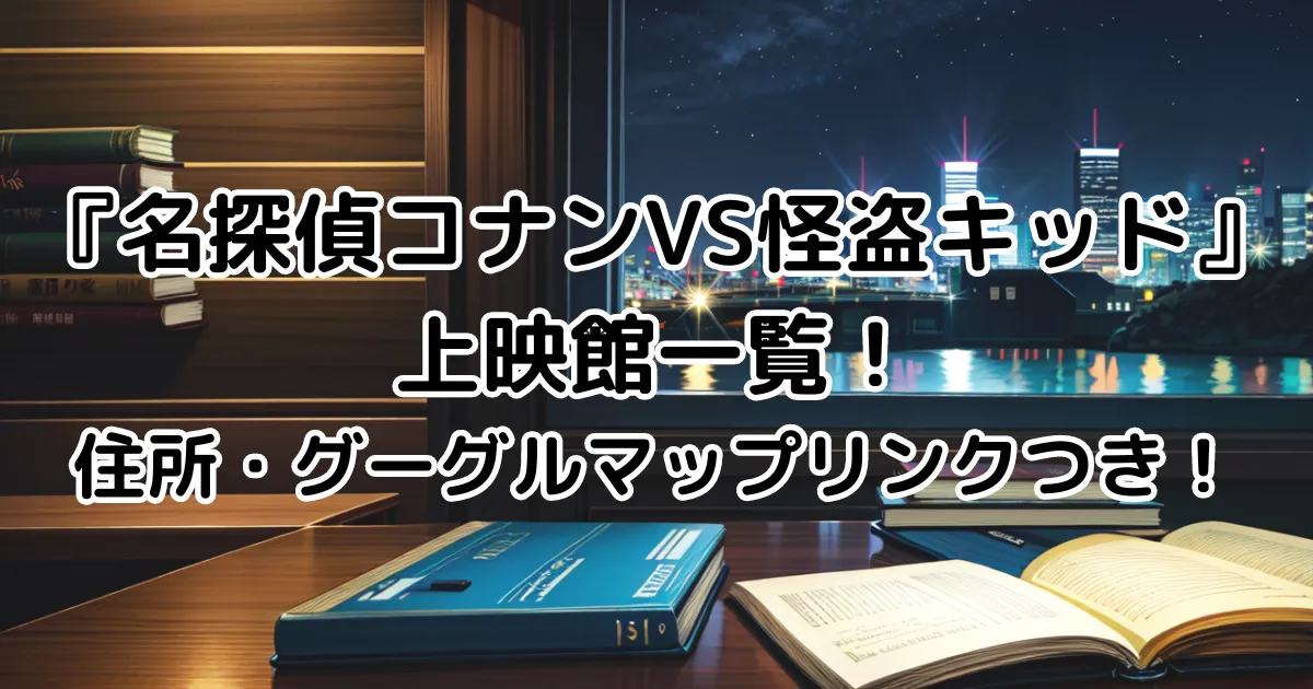 映画『名探偵コナンVS怪盗キッド』上映館一覧！住所・グーグルマップリンクつき！のイメージ画像