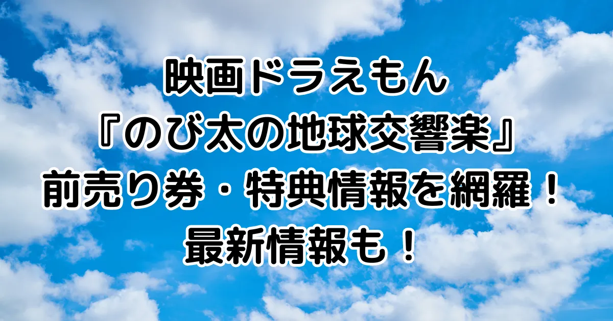 映画ドラえもん『のび太の地球交響楽』前売り券・特典情報を網羅！最新情報も！のイメージ画像