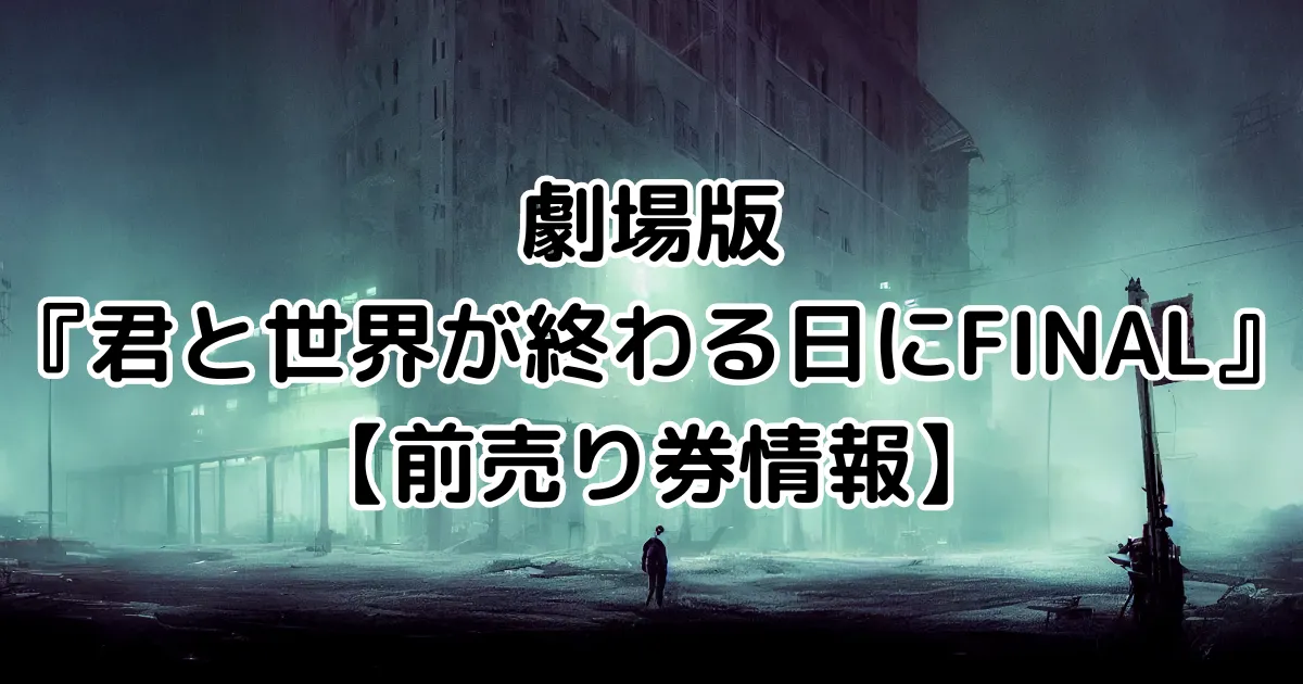 劇場版『君と世界が終わる日にFINAL』前売り券・特典情報を網羅！最新