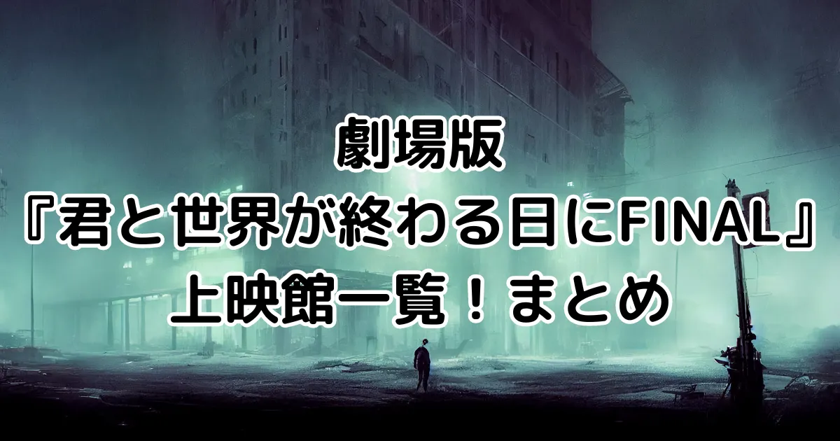 劇場版『君と世界が終わる日にFINAL』上映館一覧！まとめのイメージ画像