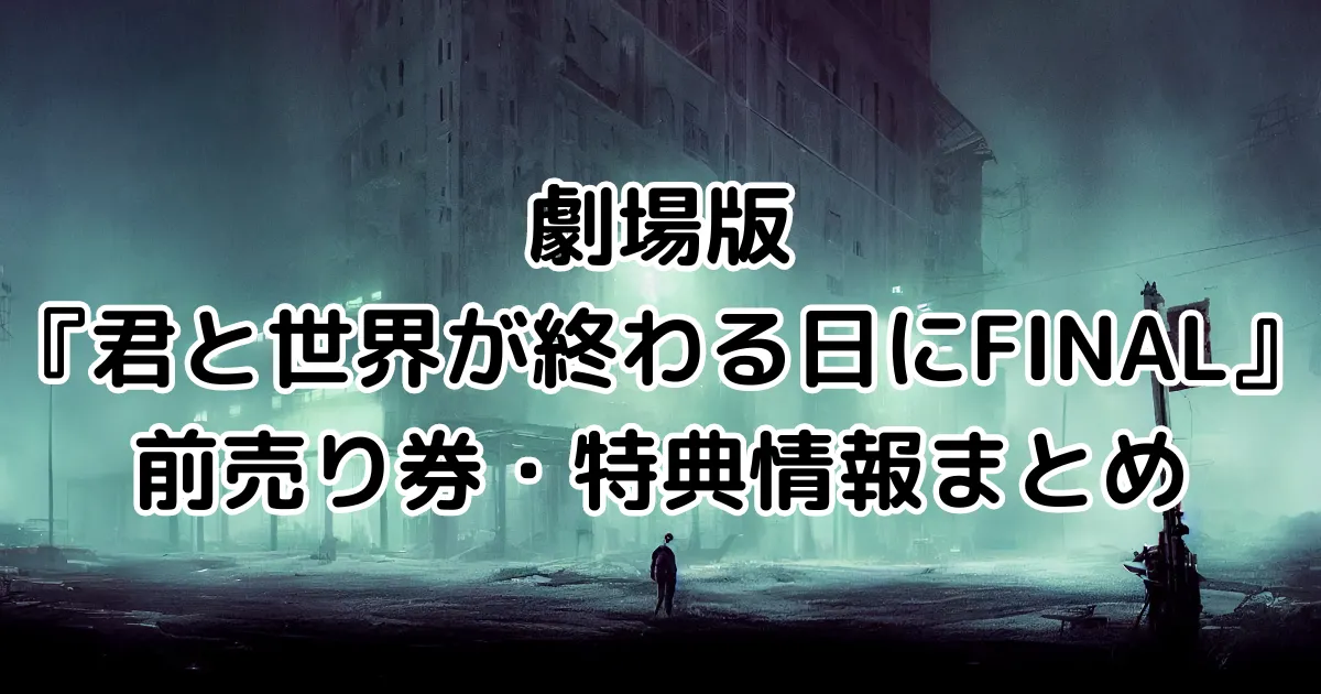 劇場版『君と世界が終わる日に』前売り券・特典情報まとめのイメージ画像