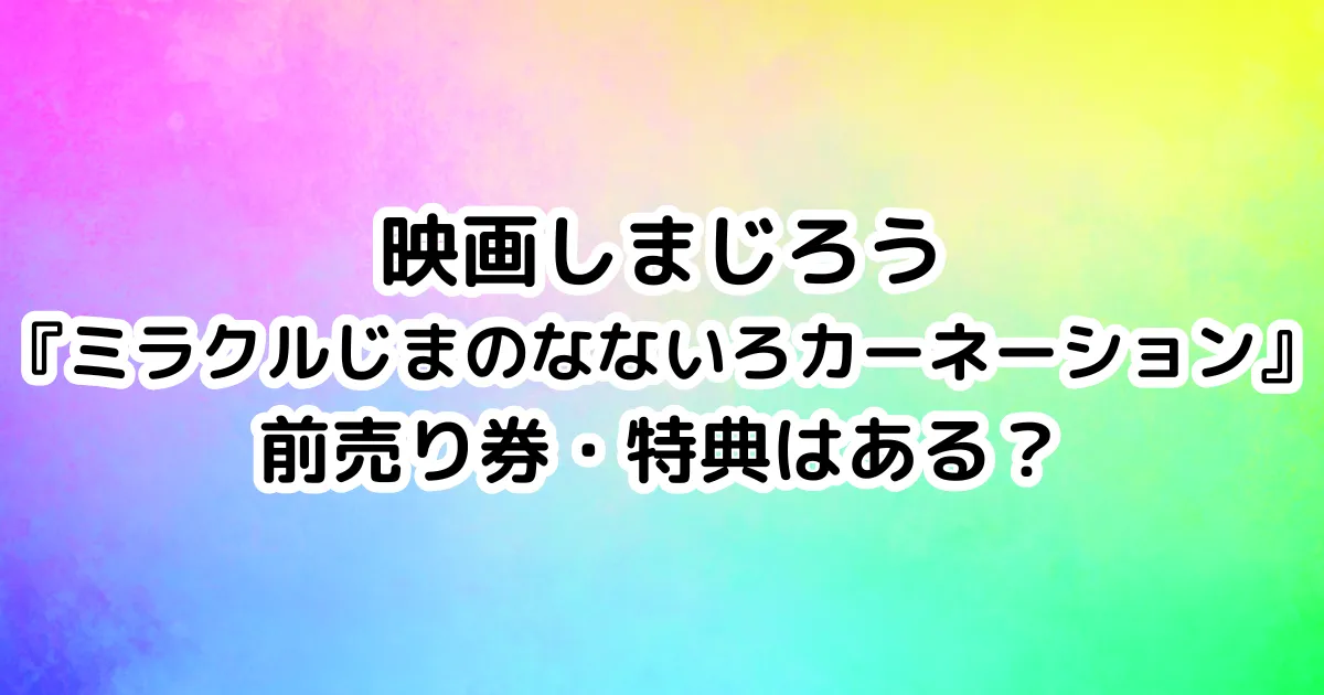 映画しまじろう『ミラクルじまのなないろカーネーション』前売り券・特典はある？のイメージ画像。