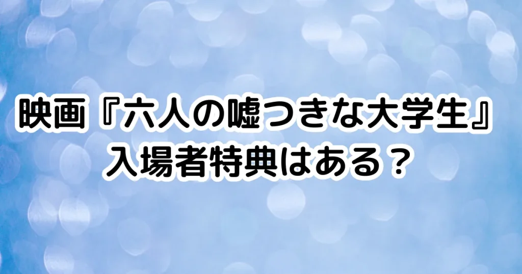 映画『六人の嘘つきな大学生』入場者特典はある？のイメージ画像。