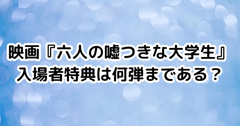 映画『六人の嘘つきな大学生』入場者特典は何弾まである？のイメージ画像。