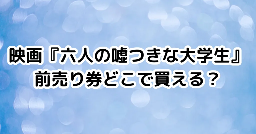 映画『六人の嘘つきな大学生』前売り券どこで買える？のイメージ画像。