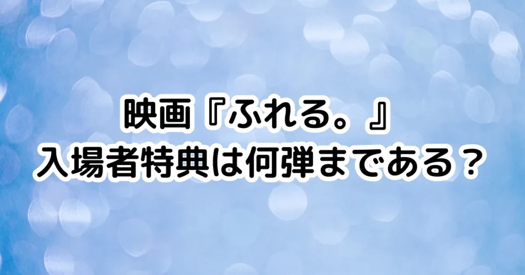 映画『ふれる。』入場者特典は何弾まである？のイメージ画像。