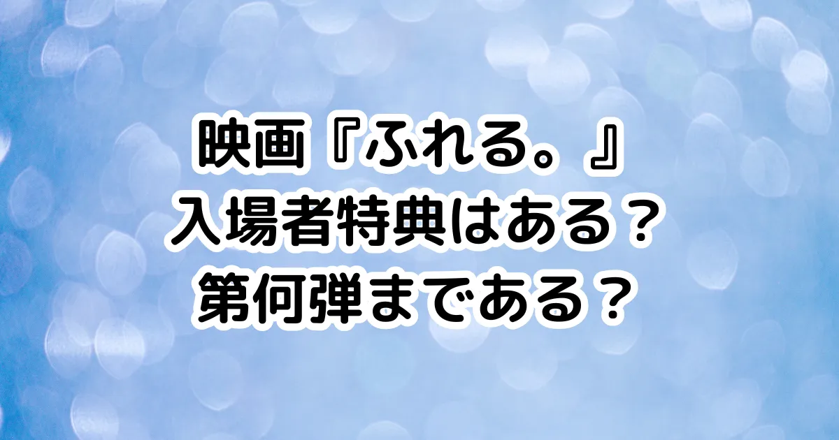 映画『ふれる。』入場者特典はある？第何弾まである？のイメージ画像。