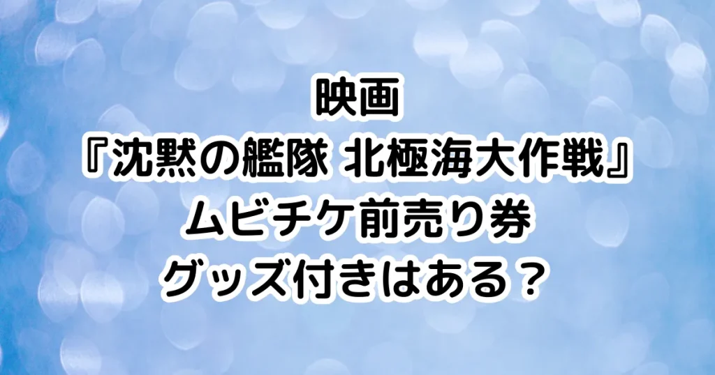 映画『沈黙の艦隊 北極海大作戦』ムビチケ前売り券グッズ付きはある?のイメージ画像。